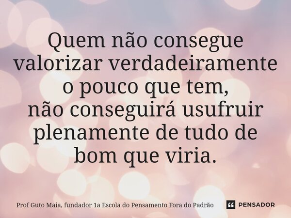 ⁠Quem não consegue valorizar verdadeiramente o pouco que tem, não conseguirá usufruir plenamente de tudo de bom que viria.... Frase de Prof Guto Maia, fundador 1a Escola do Pensamento Fora do Padrão.