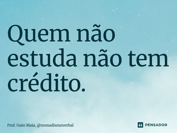 ⁠Quem não estuda não tem crédito.... Frase de Prof. Guto Maia, nomadismoverbal.