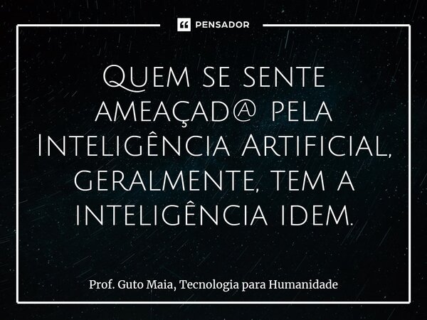 Quem se sente ameaçad@ pela Inteligência Artificial, geralmente, tem a inteligência idem.⁠... Frase de Prof. Guto Maia, Tecnologia para Humanidade.