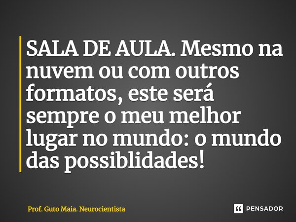 ⁠SALA DE AULA. Mesmo na nuvem ou com outros formatos, este será sempre o meu melhor lugar no mundo: o mundo das possiblidades!... Frase de Prof. Guto Maia. Neurocientista.
