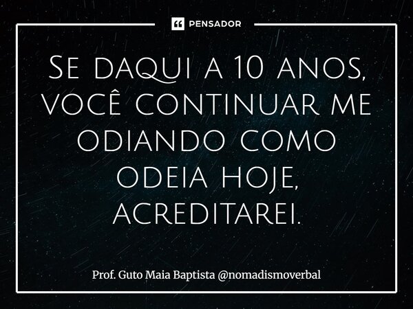 ⁠Se daqui a 10 anos, você continuar me odiando como odeia hoje, acreditarei.... Frase de Prof. Guto Maia Baptista nomadismoverbal.