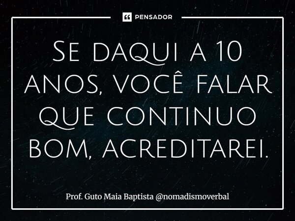 ⁠Se daqui a 10 anos, você falar que continuo bom, acreditarei.... Frase de Prof. Guto Maia Baptista nomadismoverbal.