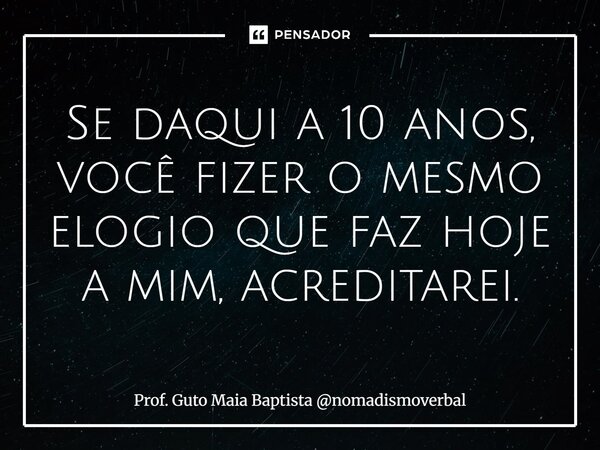 ⁠Se daqui a 10 anos, você fizer o mesmo elogio que faz hoje a mim, acreditarei.... Frase de Prof. Guto Maia Baptista nomadismoverbal.