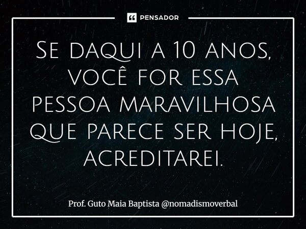 ⁠⁠Se daqui a 10 anos, você for essa pessoa maravilhosa que parece ser hoje, acreditarei.... Frase de Prof. Guto Maia Baptista nomadismoverbal.