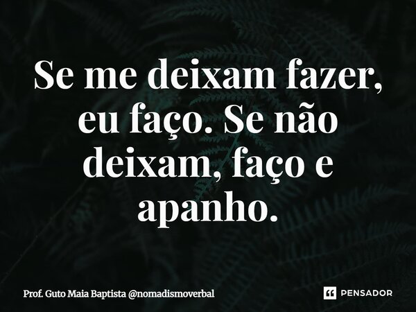 ⁠Se me deixam fazer, eu faço. Se não deixam, faço e apanho.... Frase de Prof. Guto Maia Baptista nomadismoverbal.