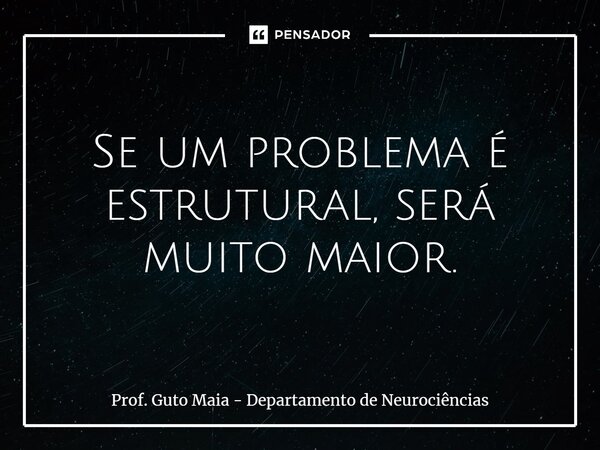 ⁠Se um problema é estrutural, será muito maior.... Frase de Prof. Guto Maia - Departamento de Neurociências.