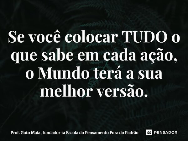 ⁠⁠Se você colocar TUDO o que sabe em cada ação, o Mundo terá a sua melhor versão.... Frase de Prof. Guto Maia, fundador 1a Escola do Pensamento Fora do Padrão.