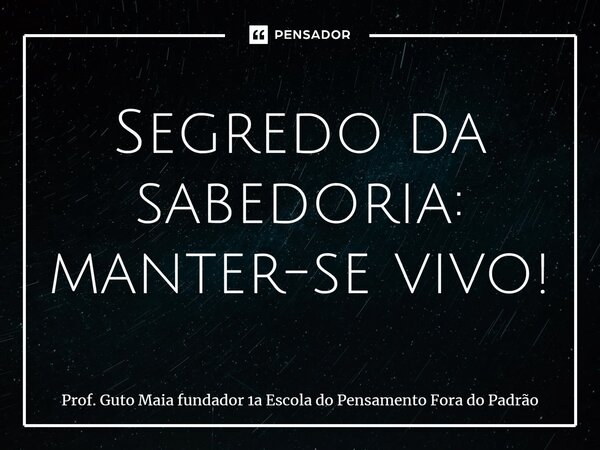 ⁠Segredo da sabedoria: manter-se vivo!... Frase de Prof. Guto Maia fundador 1a Escola do Pensamento Fora do Padrão.