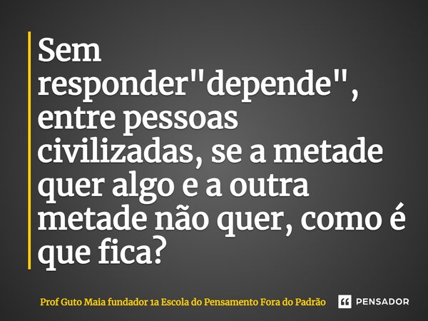 ⁠Sem responder "depende", entre pessoas civilizadas, se a metade quer algo e a outra metade não quer, como é que fica?... Frase de Prof Guto Maia fundador 1a Escola do Pensamento Fora do Padrão.