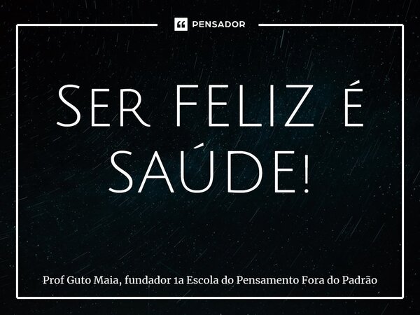 ⁠Ser FELIZ é SAÚDE!... Frase de Prof Guto Maia, fundador 1a Escola do Pensamento Fora do Padrão.