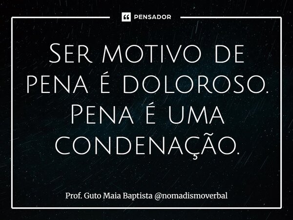 ⁠Ser motivo de pena é doloroso. Pena é uma condenação.... Frase de Prof. Guto Maia Baptista nomadismoverbal.