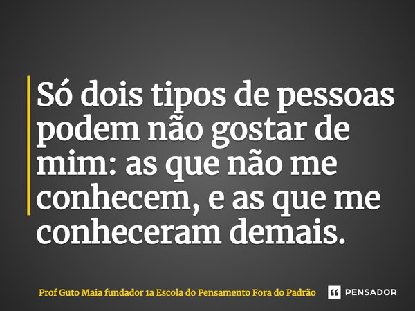 ⁠Só dois tipos de pessoas podem não gostar de mim: as que não me conhecem, e as que me conheceram demais.... Frase de Prof Guto Maia fundador 1a Escola do Pensamento Fora do Padrão.