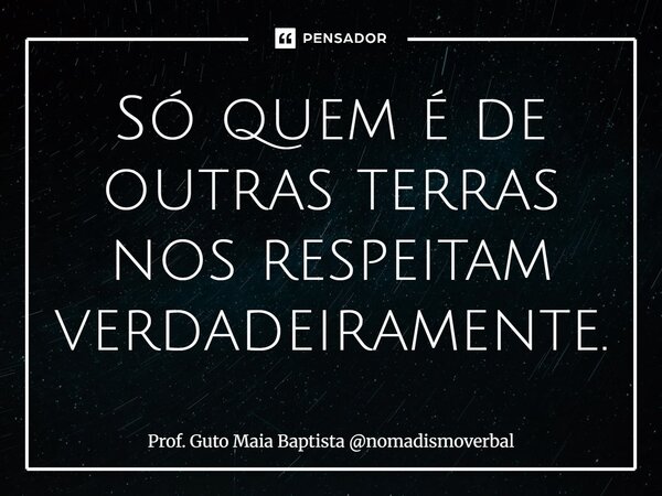 ⁠Só quem é de outras terras nos respeitam verdadeiramente.... Frase de Prof. Guto Maia Baptista nomadismoverbal.