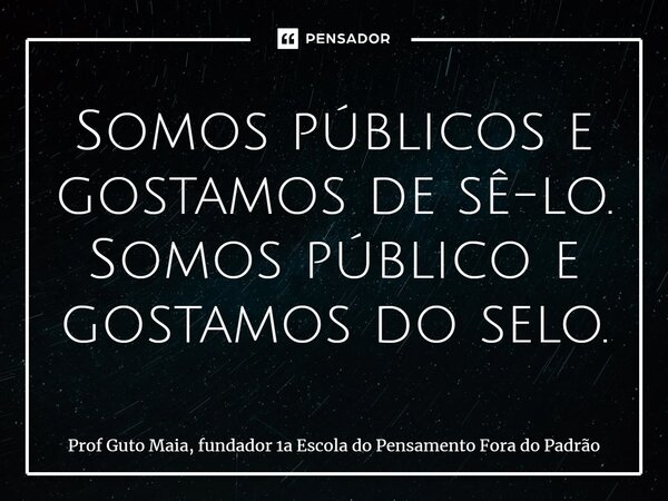 ⁠Somos públicos e gostamos de sê-lo. Somos público e gostamos do selo.... Frase de Prof Guto Maia, fundador 1a Escola do Pensamento Fora do Padrão.
