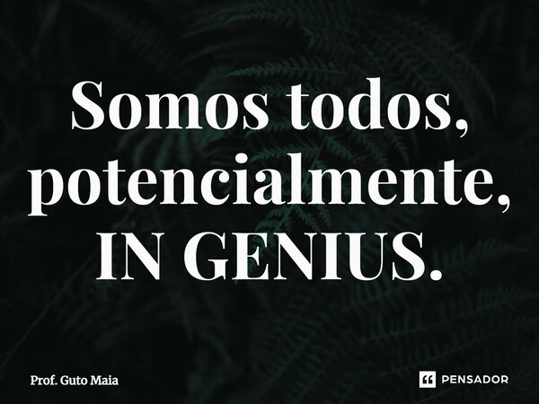 ⁠Somos todos, potencialmente, IN GENIUS.... Frase de Prof. Guto Maia.