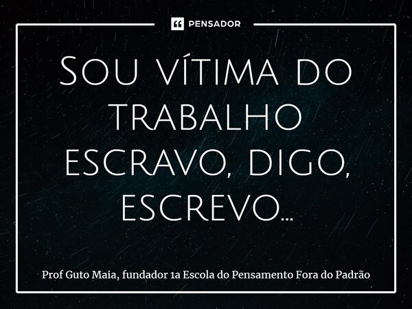 ⁠Sou vítima do trabalho escravo, digo, escrevo...... Frase de Prof Guto Maia, fundador 1a Escola do Pensamento Fora do Padrão.