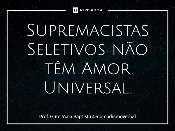 ⁠Supremacistas Seletivos não têm Amor Universal.... Frase de Prof. Guto Maia Baptista nomadismoverbal.