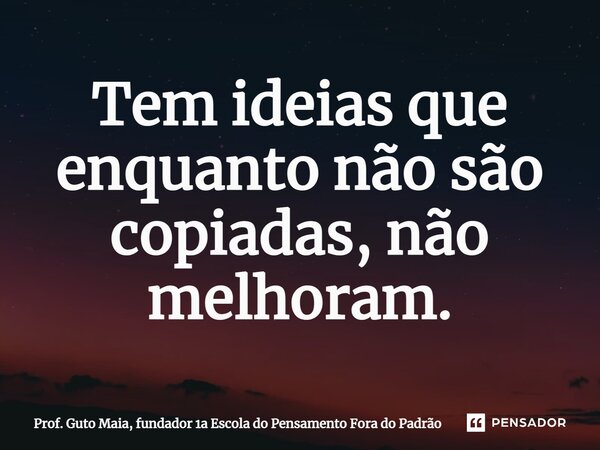⁠Tem ideias que enquanto não são copiadas, não melhoram.... Frase de Prof. Guto Maia, fundador 1a Escola do Pensamento Fora do Padrão.