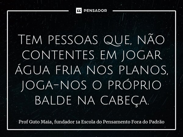 ⁠Tem pessoas que, não contentes em jogar água fria nos planos, joga-nos o próprio balde na cabeça.... Frase de Prof Guto Maia, fundador 1a Escola do Pensamento Fora do Padrão.