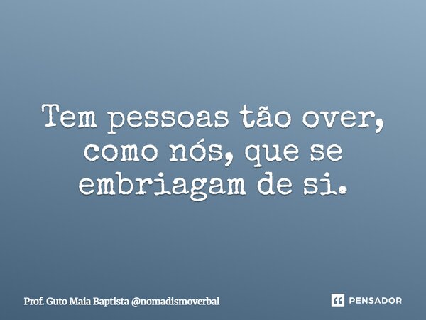 ⁠Tem pessoas tão over, como nós, que se embriagam de si.... Frase de Prof. Guto Maia Baptista nomadismoverbal.