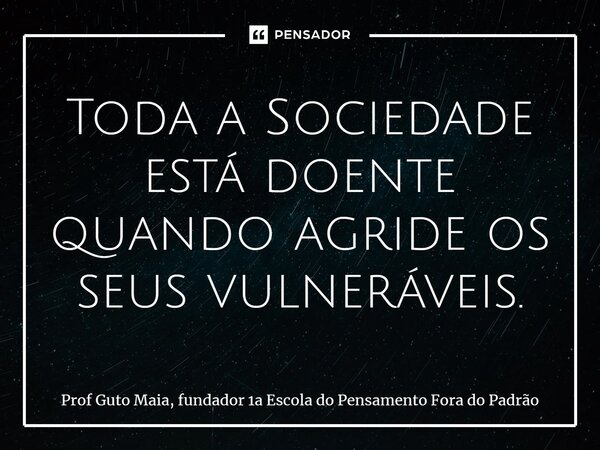 ⁠Toda a Sociedade está doente quando agride os seus vulneráveis.... Frase de Prof Guto Maia, fundador 1a Escola do Pensamento Fora do Padrão.