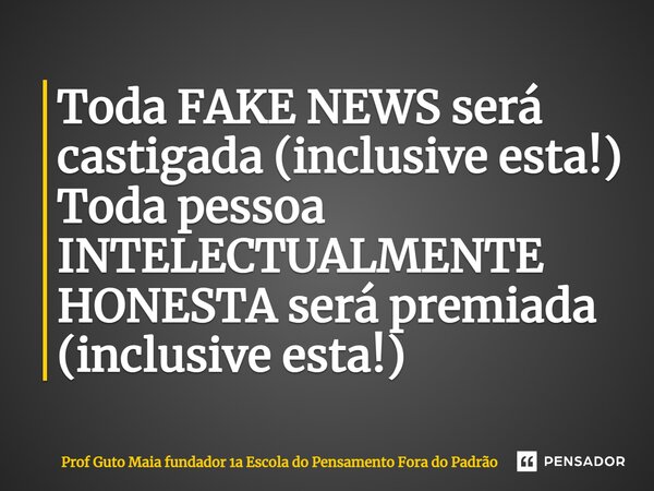 ⁠Toda FAKE NEWS será castigada (inclusive esta!) Toda pessoa INTELECTUALMENTE HONESTA será premiada (inclusive esta!)... Frase de Prof Guto Maia fundador 1a Escola do Pensamento Fora do Padrão.