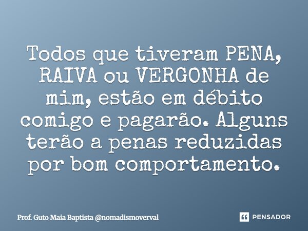 ⁠Todos que tiveram PENA, RAIVA ou VERGONHA de mim, estão em débito comigo e pagarão. Alguns terão a penas reduzidas por bom comportamento.... Frase de Prof. Guto Maia Baptista nomadismoverval.