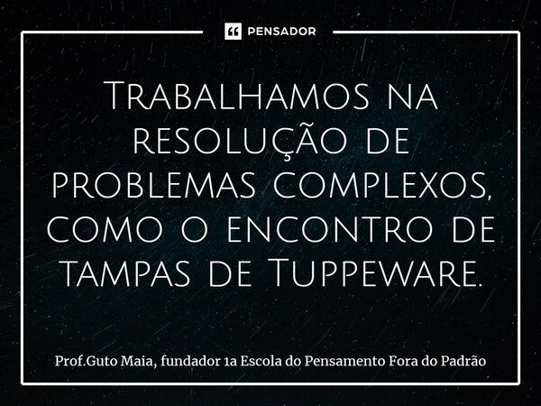 ⁠Trabalhamos na resolução de problemas complexos, como o encontro de tampas de Tuppeware.... Frase de Prof.Guto Maia, fundador 1a Escola do Pensamento Fora do Padrão.