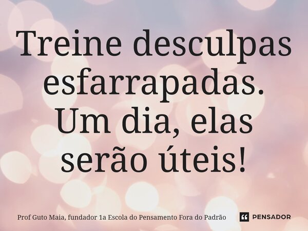 ⁠Treine desculpas esfarrapadas. Um dia, elas serão úteis!... Frase de Prof Guto Maia, fundador 1a Escola do Pensamento Fora do Padrão.