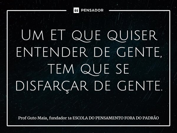 ⁠Um ET que quiser entender de gente, tem que se disfarçar de gente.... Frase de Prof Guto Maia, fundador 1a ESCOLA DO PENSAMENTO FORA DO PADRÃO.