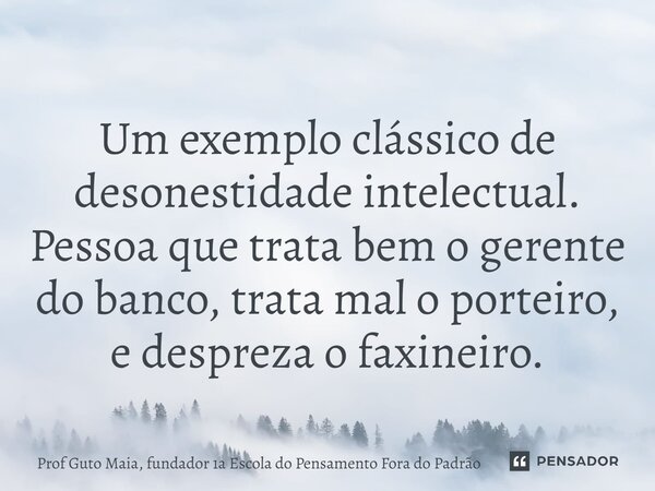 ⁠Um exemplo clássico de desonestidade intelectual. Pessoa que trata bem o gerente do banco, trata mal o porteiro, e despreza o faxineiro.... Frase de Prof Guto Maia, fundador 1a Escola do Pensamento Fora do Padrão.