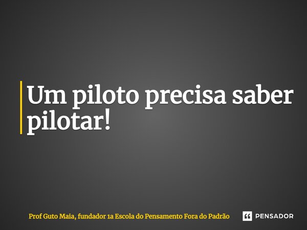 ⁠Um piloto precisa saber pilotar!... Frase de Prof Guto Maia, fundador 1a Escola do Pensamento Fora do Padrão.