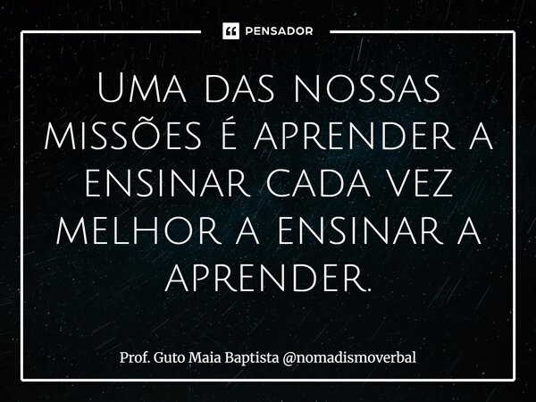 ⁠Uma das nossas missões é aprender a ensinar cada vez melhor a ensinar a aprender.... Frase de Prof. Guto Maia Baptista nomadismoverbal.