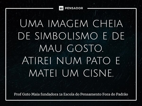 ⁠Uma imagem cheia de simbolismo e de mau gosto. Atirei num pato e matei um cisne.... Frase de Prof Guto Maia fundadora 1a Escola do Pensamento Fora do Padrão.