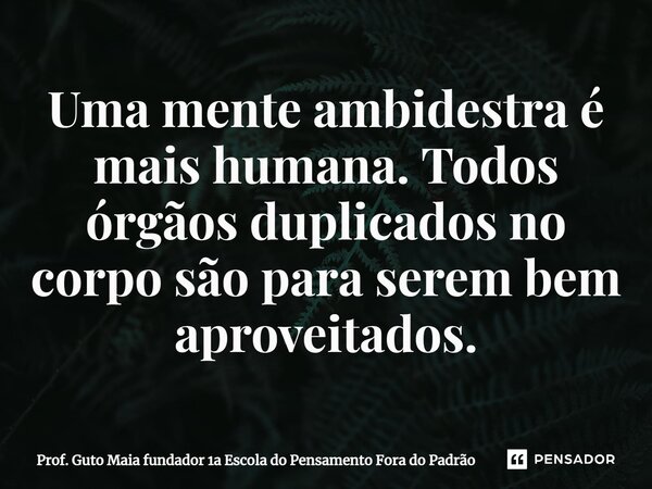 ⁠Uma mente ambidestra é mais humana. Todos órgãos duplicados no corpo são para serem bem aproveitados.... Frase de Prof. Guto Maia fundador 1a Escola do Pensamento Fora do Padrão.
