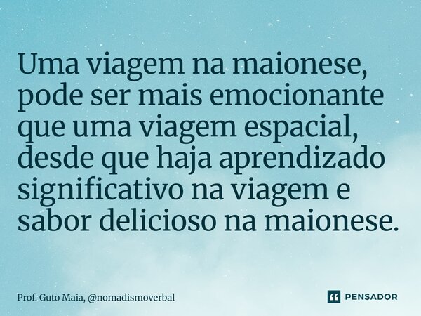 ⁠Uma viagem na maionese, pode ser mais emocionante que uma viagem espacial, desde que haja aprendizado significativo na viagem e sabor delicioso na maionese.... Frase de Prof. Guto Maia, nomadismoverbal.