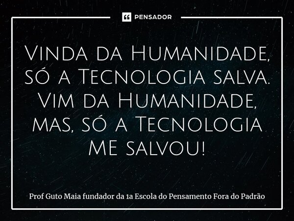 ⁠Vinda da Humanidade, só a Tecnologia salva. Vim da Humanidade, mas, só a Tecnologia ME salvou!... Frase de Prof Guto Maia fundador da 1a Escola do Pensamento Fora do Padrão.