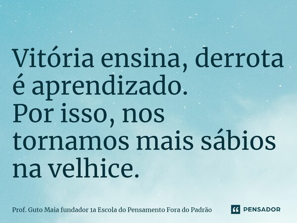 ⁠Vitória ensina, derrota é aprendizado. Por isso, nos tornamos mais sábios na velhice.... Frase de Prof. Guto Maia fundador 1a Escola do Pensamento Fora do Padrão.