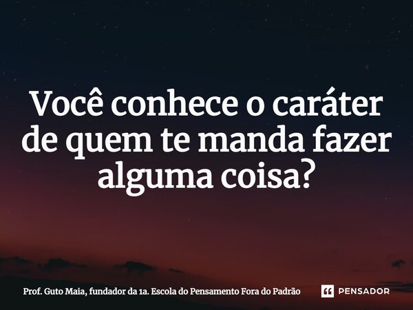 ⁠Você conhece o caráter de quem te manda fazer alguma coisa?... Frase de Prof. Guto Maia, fundador da 1a. Escola do Pensamento Fora do Padrão.