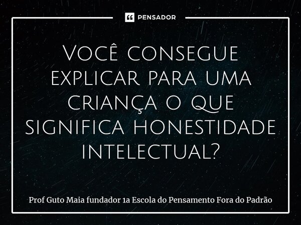 ⁠Você consegue explicar para uma criança o que significa honestidade intelectual?... Frase de Prof Guto Maia fundador 1a Escola do Pensamento Fora do Padrão.