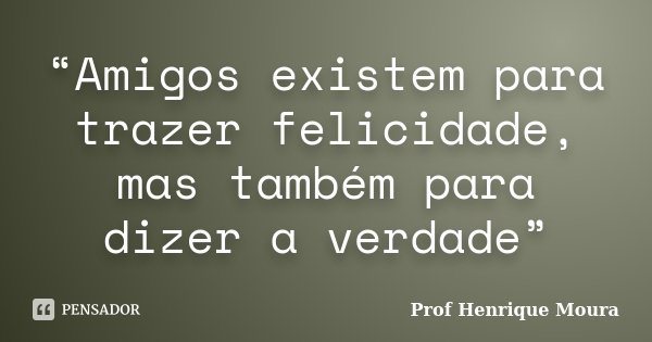 “Amigos existem para trazer felicidade, mas também para dizer a verdade”... Frase de Profº Henrique Moura.