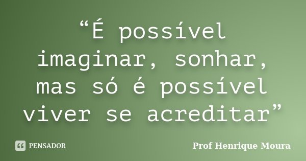 “É possível imaginar, sonhar, mas só é possível viver se acreditar”... Frase de Profº Henrique Moura.