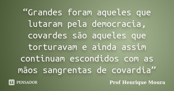 “Grandes foram aqueles que lutaram pela democracia, covardes são aqueles que torturavam e ainda assim continuam escondidos com as mãos sangrentas de covardia”... Frase de Profº Henrique Moura.