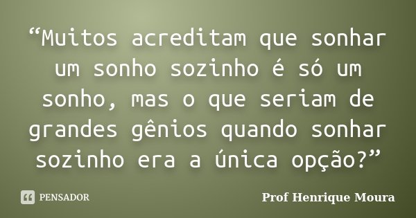 “Muitos acreditam que sonhar um sonho sozinho é só um sonho, mas o que seriam de grandes gênios quando sonhar sozinho era a única opção?”... Frase de Profº Henrique Moura.