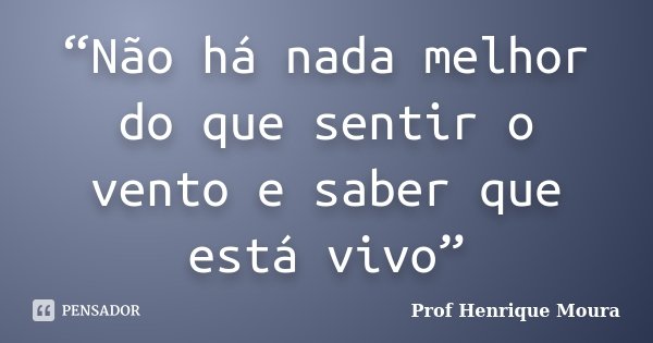 “Não há nada melhor do que sentir o vento e saber que está vivo”... Frase de Profº Henrique Moura.