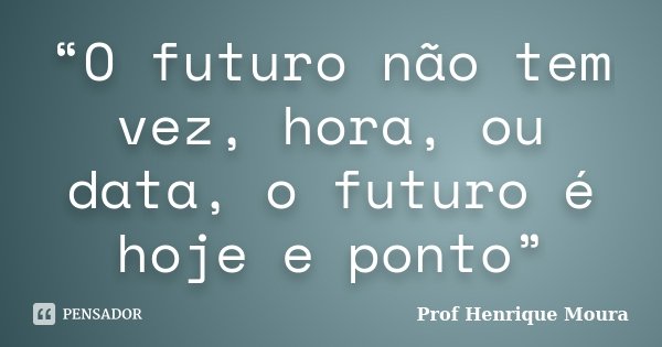 “O futuro não tem vez, hora, ou data, o futuro é hoje e ponto”... Frase de Profº Henrique Moura.