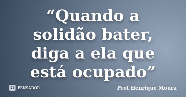 “Quando a solidão bater, diga a ela que está ocupado”... Frase de Profº Henrique Moura.