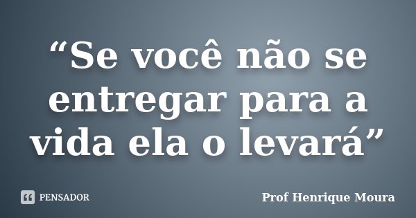 “Se você não se entregar para a vida ela o levará”... Frase de Profº Henrique Moura.