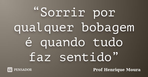 “Sorrir por qualquer bobagem é quando tudo faz sentido”... Frase de Profº Henrique Moura.