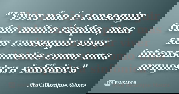 “Viver não é conseguir tudo muito rápido, mas sim conseguir viver intensamente como uma orquestra sinfônica”... Frase de Profº Henrique Moura.